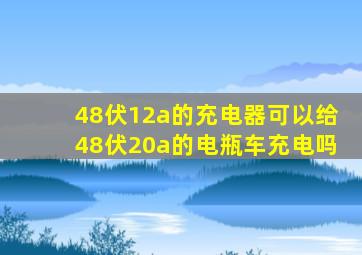 48伏12a的充电器可以给48伏20a的电瓶车充电吗