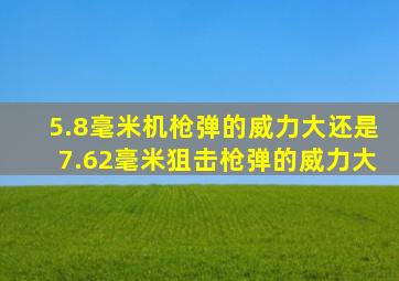 5.8毫米机枪弹的威力大还是7.62毫米狙击枪弹的威力大