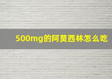 500mg的阿莫西林怎么吃