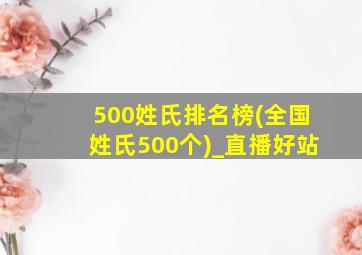 500姓氏排名榜(全国姓氏500个)_直播好站