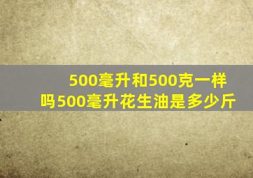 500毫升和500克一样吗500毫升花生油是多少斤