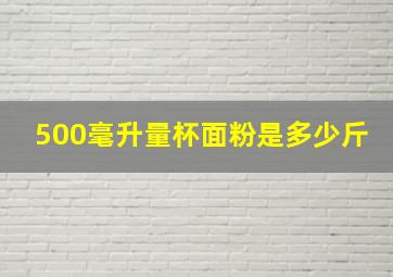 500毫升量杯面粉是多少斤