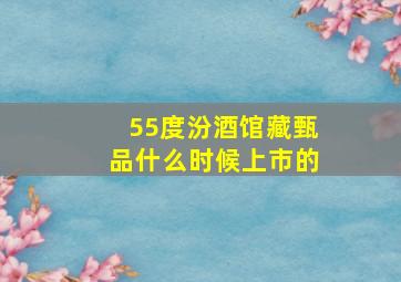 55度汾酒馆藏甄品什么时候上市的