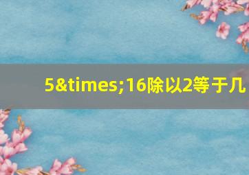 5×16除以2等于几