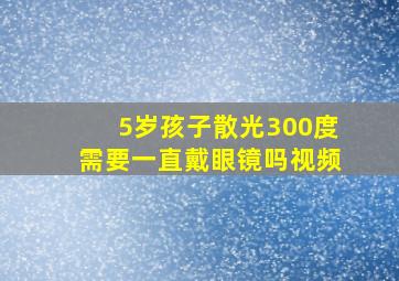 5岁孩子散光300度需要一直戴眼镜吗视频