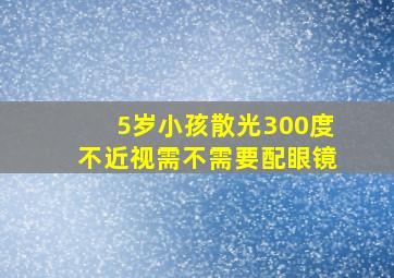 5岁小孩散光300度不近视需不需要配眼镜