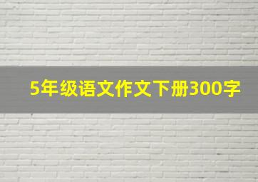 5年级语文作文下册300字