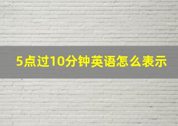 5点过10分钟英语怎么表示