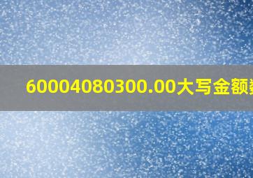 60004080300.00大写金额数字