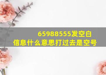 65988555发空白信息什么意思打过去是空号