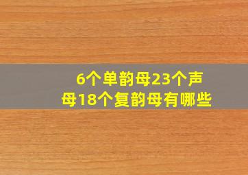 6个单韵母23个声母18个复韵母有哪些