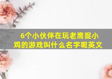 6个小伙伴在玩老鹰捉小鸡的游戏叫什么名字呢英文