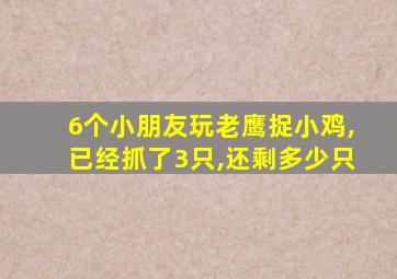 6个小朋友玩老鹰捉小鸡,已经抓了3只,还剩多少只