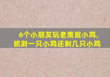 6个小朋友玩老鹰捉小鸡,抓到一只小鸡还剩几只小鸡