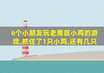 6个小朋友玩老鹰捉小鸡的游戏,抓住了1只小鸡,还有几只