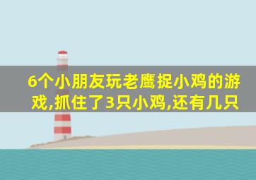 6个小朋友玩老鹰捉小鸡的游戏,抓住了3只小鸡,还有几只