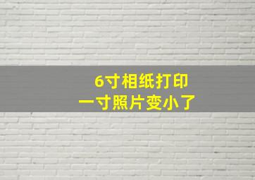 6寸相纸打印一寸照片变小了