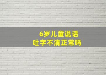 6岁儿童说话吐字不清正常吗