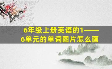 6年级上册英语的1――6单元的单词图片怎么画