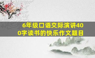 6年级口语交际演讲400字读书的快乐作文题目