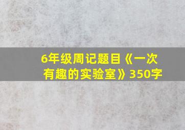 6年级周记题目《一次有趣的实验室》350字