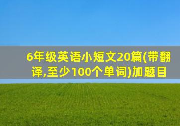 6年级英语小短文20篇(带翻译,至少100个单词)加题目