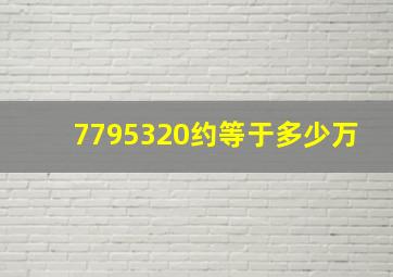 7795320约等于多少万