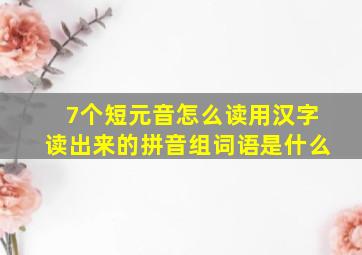 7个短元音怎么读用汉字读出来的拼音组词语是什么