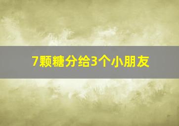 7颗糖分给3个小朋友