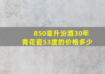 850毫升汾酒30年青花瓷53度的价格多少