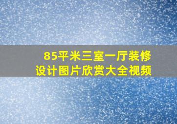 85平米三室一厅装修设计图片欣赏大全视频