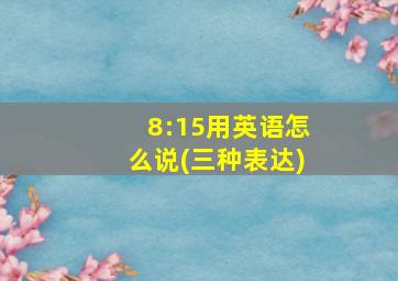 8:15用英语怎么说(三种表达)