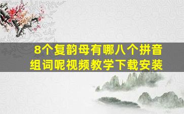 8个复韵母有哪八个拼音组词呢视频教学下载安装