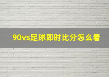 90vs足球即时比分怎么看