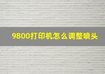 9800打印机怎么调整喷头