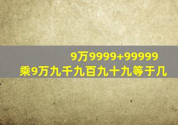 9万9999+99999乘9万九千九百九十九等于几