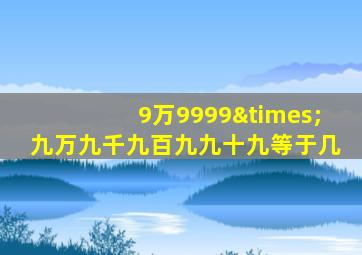 9万9999×九万九千九百九九十九等于几