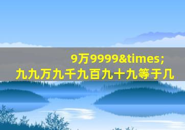 9万9999×九九万九千九百九十九等于几