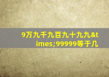 9万九千九百九十九九×99999等于几