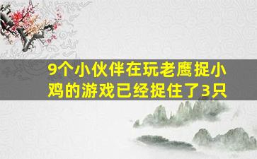 9个小伙伴在玩老鹰捉小鸡的游戏已经捉住了3只