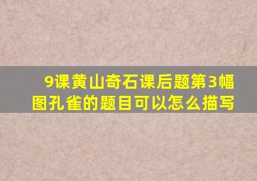 9课黄山奇石课后题第3幅图孔雀的题目可以怎么描写