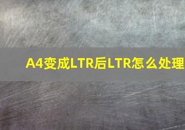 A4变成LTR后LTR怎么处理