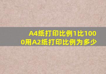 A4纸打印比例1比1000用A2纸打印比例为多少