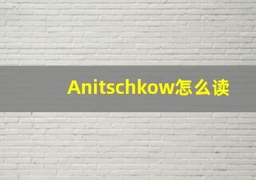 Anitschkow怎么读