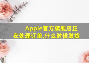 Apple官方旗舰店正在处理订单,什么时候发货