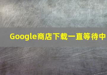 Google商店下载一直等待中