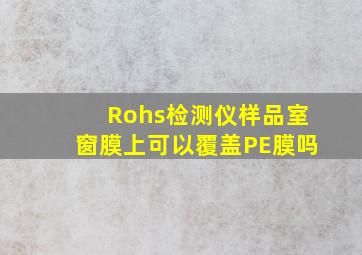 Rohs检测仪样品室窗膜上可以覆盖PE膜吗