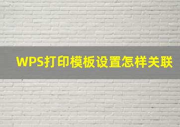 WPS打印模板设置怎样关联