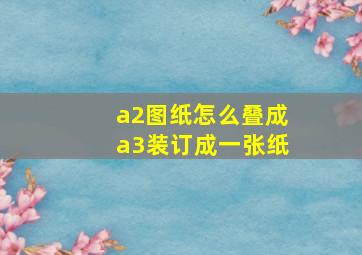 a2图纸怎么叠成a3装订成一张纸