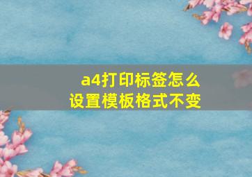 a4打印标签怎么设置模板格式不变